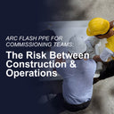 Arc Flash PPE for Commissioning Teams: The Risk Between Construction and Operations