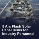 5 Arc Flash Solar Panel Risks for Industry Personnel